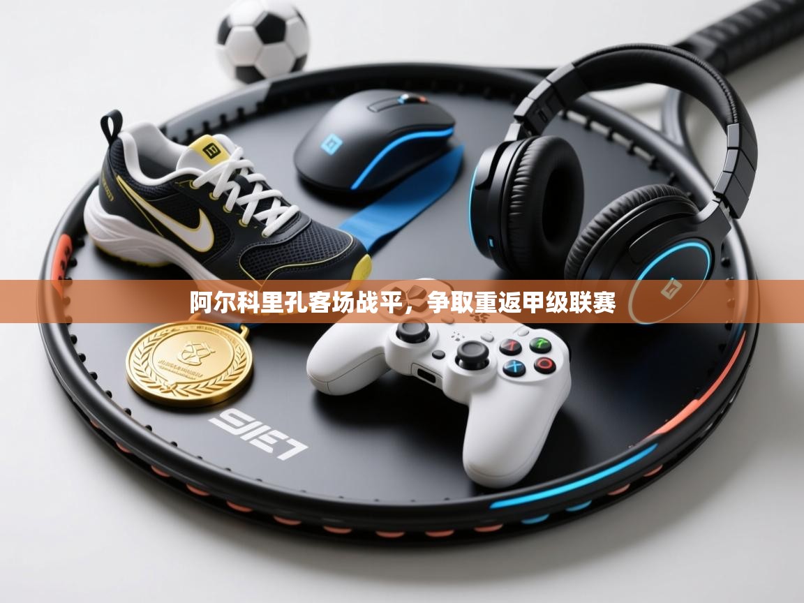 阿尔科里孔客场战平，争取重返甲级联赛  第1张