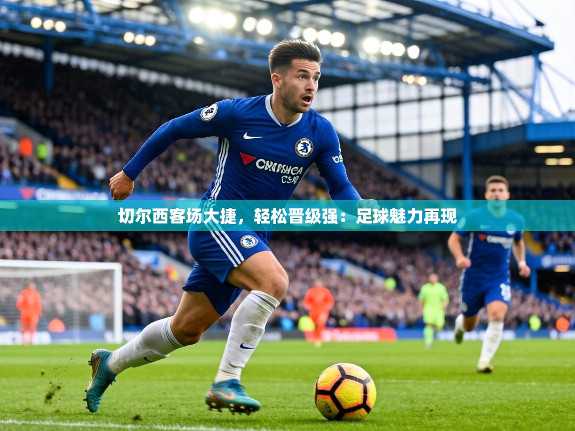 切尔西客场大捷,轻松晋级强:足球魅力再现 第2张